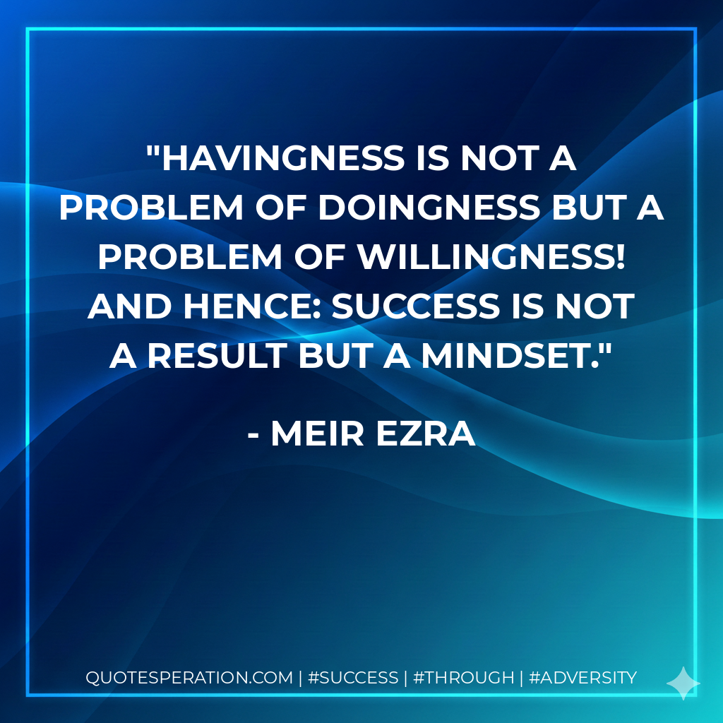 Havingness is not a problem of doingness but a problem of willingness! And hence: success is not a result but a mindset. - Meir Ezra