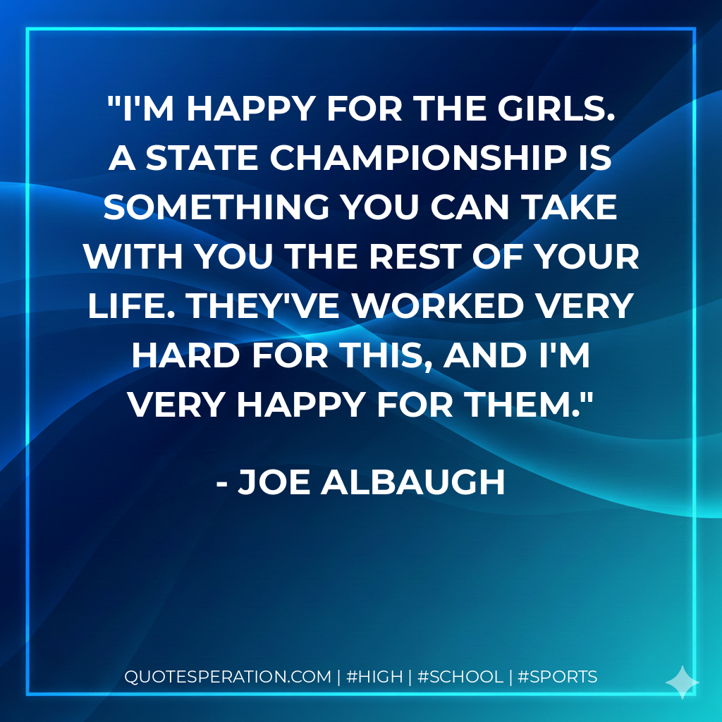 I'm happy for the girls. A state championship is something you can take with you the rest of your life. They've worked very hard for this, and I'm very happy for them.