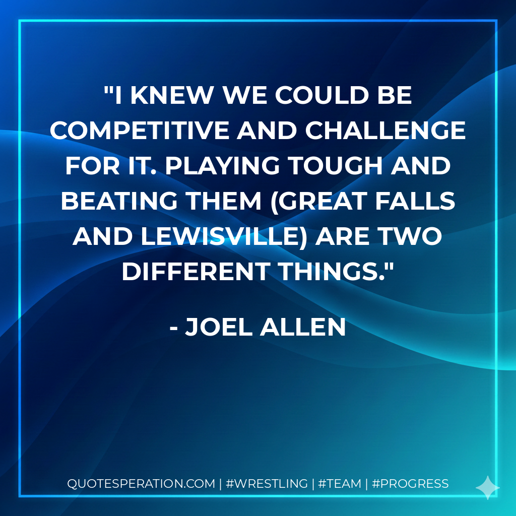 I knew we could be competitive and challenge for it. Playing tough and beating them (Great Falls and Lewisville) are two different things.