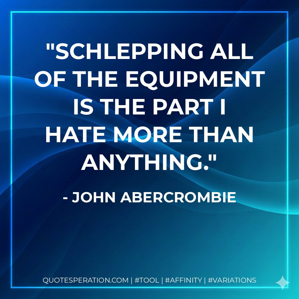 Schlepping all of the equipment is the part I hate more than anything. - John Abercrombie