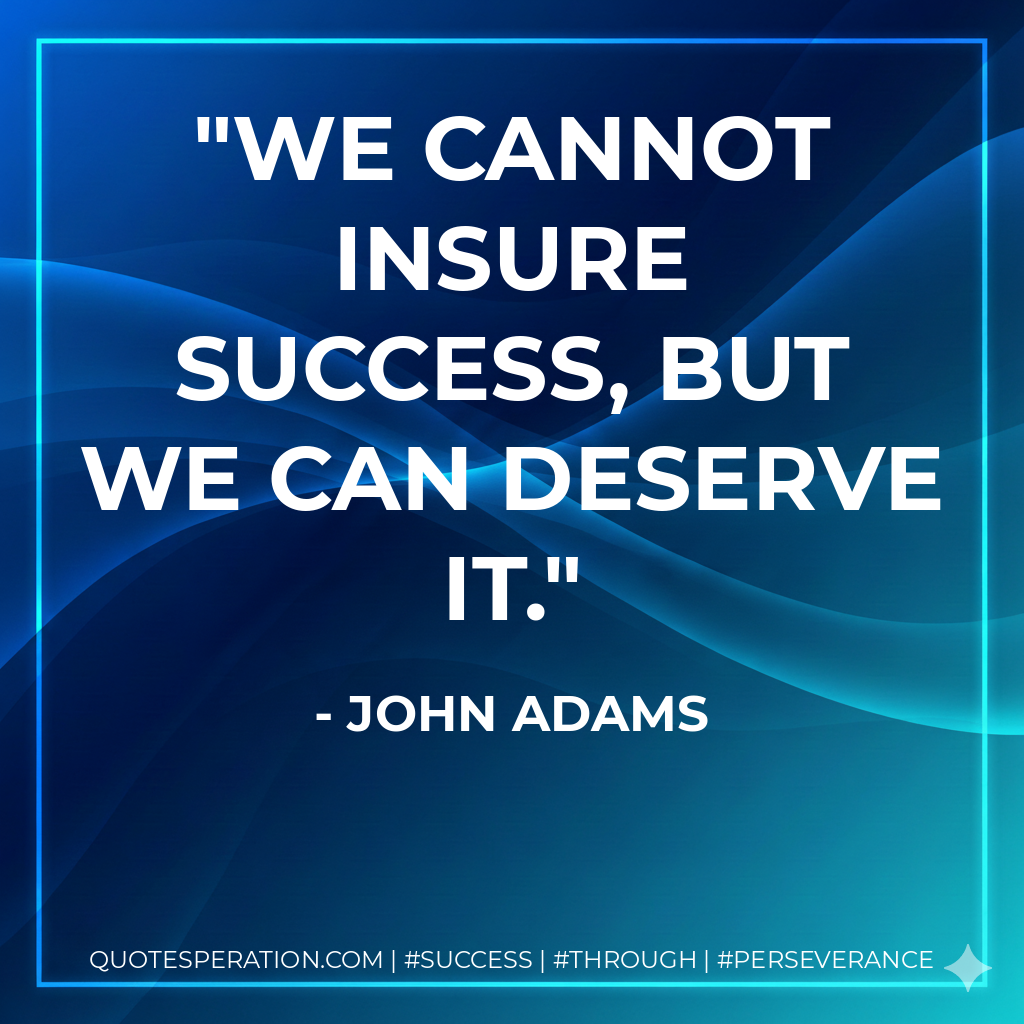 We cannot insure success, but we can deserve it. - John Adams