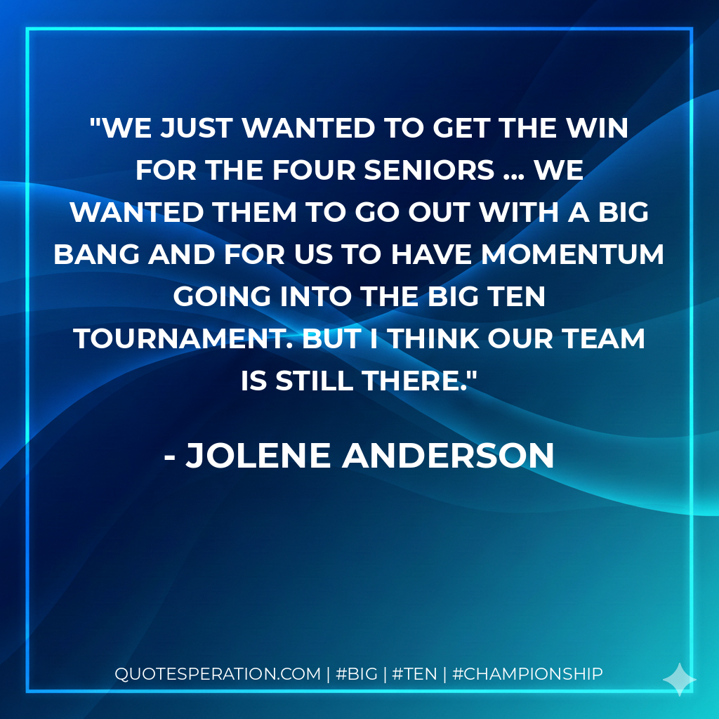 We just wanted to get the win for the four seniors ... We wanted them to go out with a big bang and for us to have momentum going into the Big Ten tournament. But I think our team is still there.