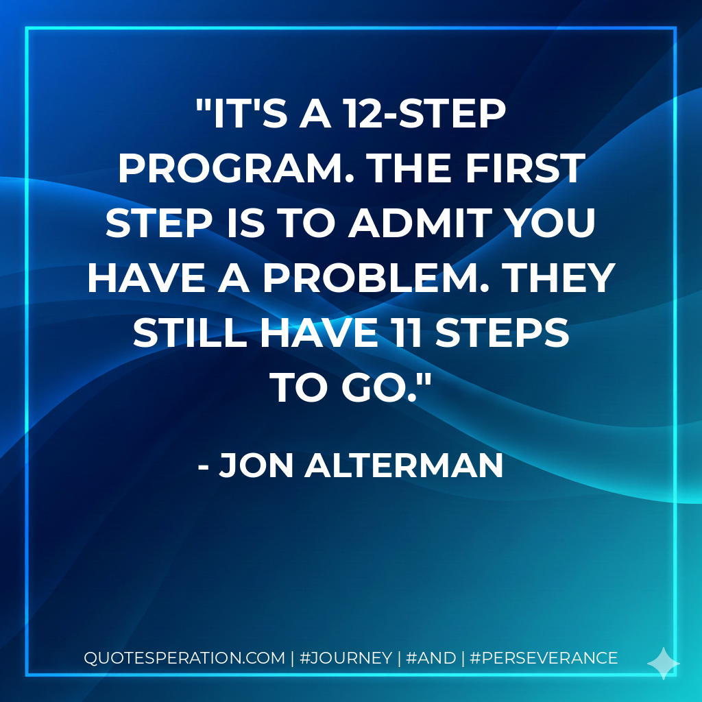 It's a 12-step program. The first step is to admit you have a problem. They still have 11 steps to go. - Jon Alterman