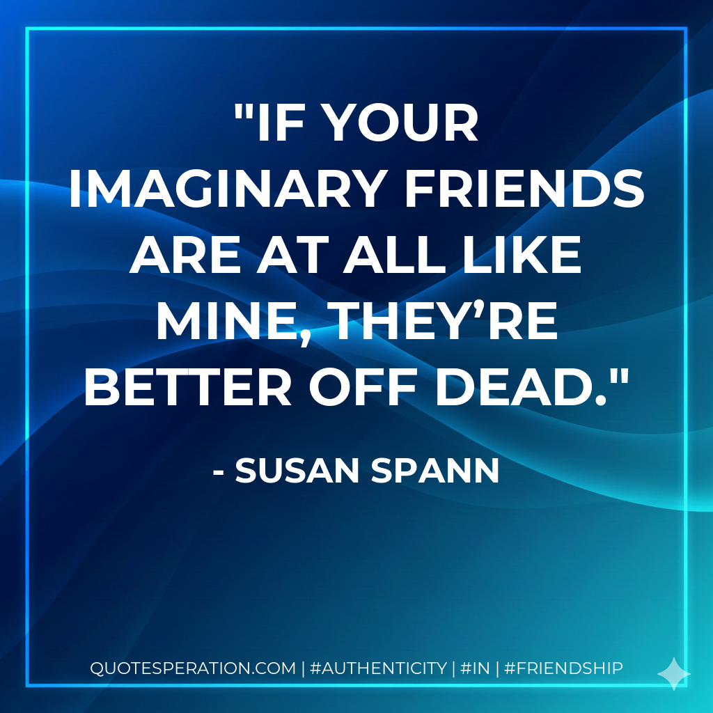 If your imaginary friends are at all like mine, they’re better off dead.