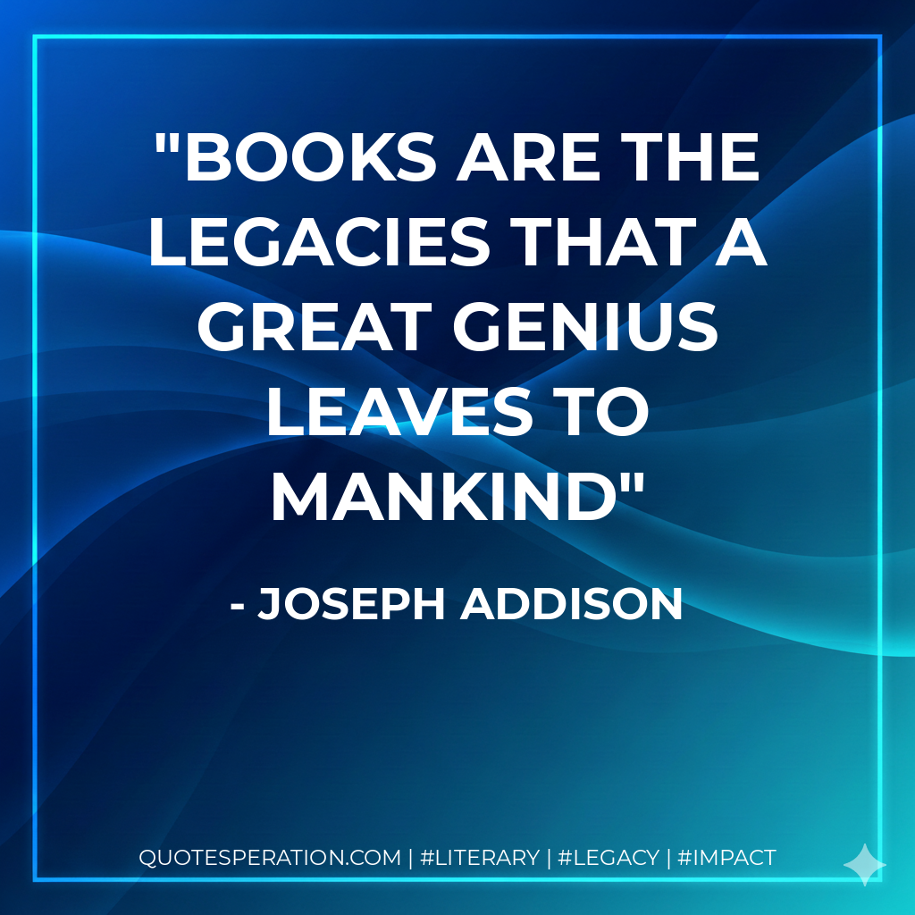 Books are the legacies that a great genius leaves to mankind - Joseph Addison