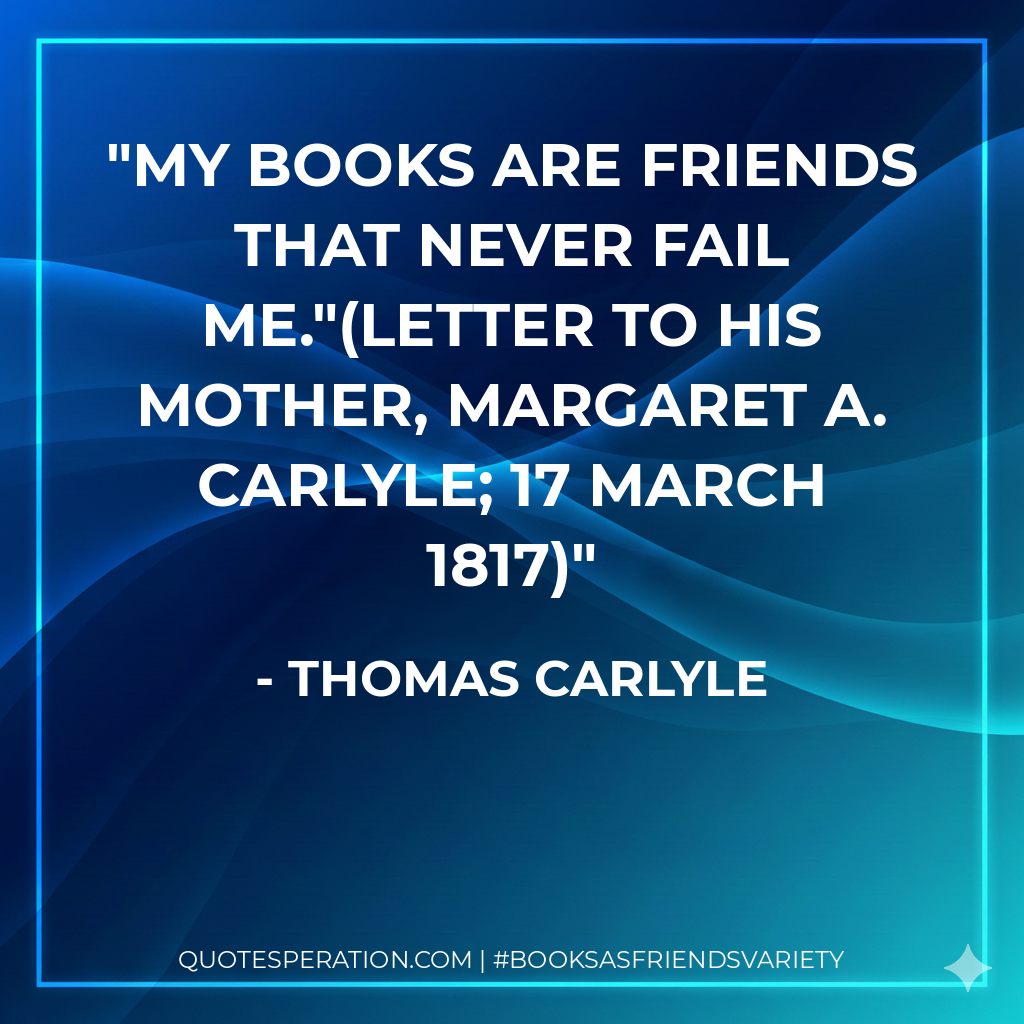 My books are friends that never fail me."(Letter to his mother, Margaret A. Carlyle; 17 March 1817) - Thomas Carlyle