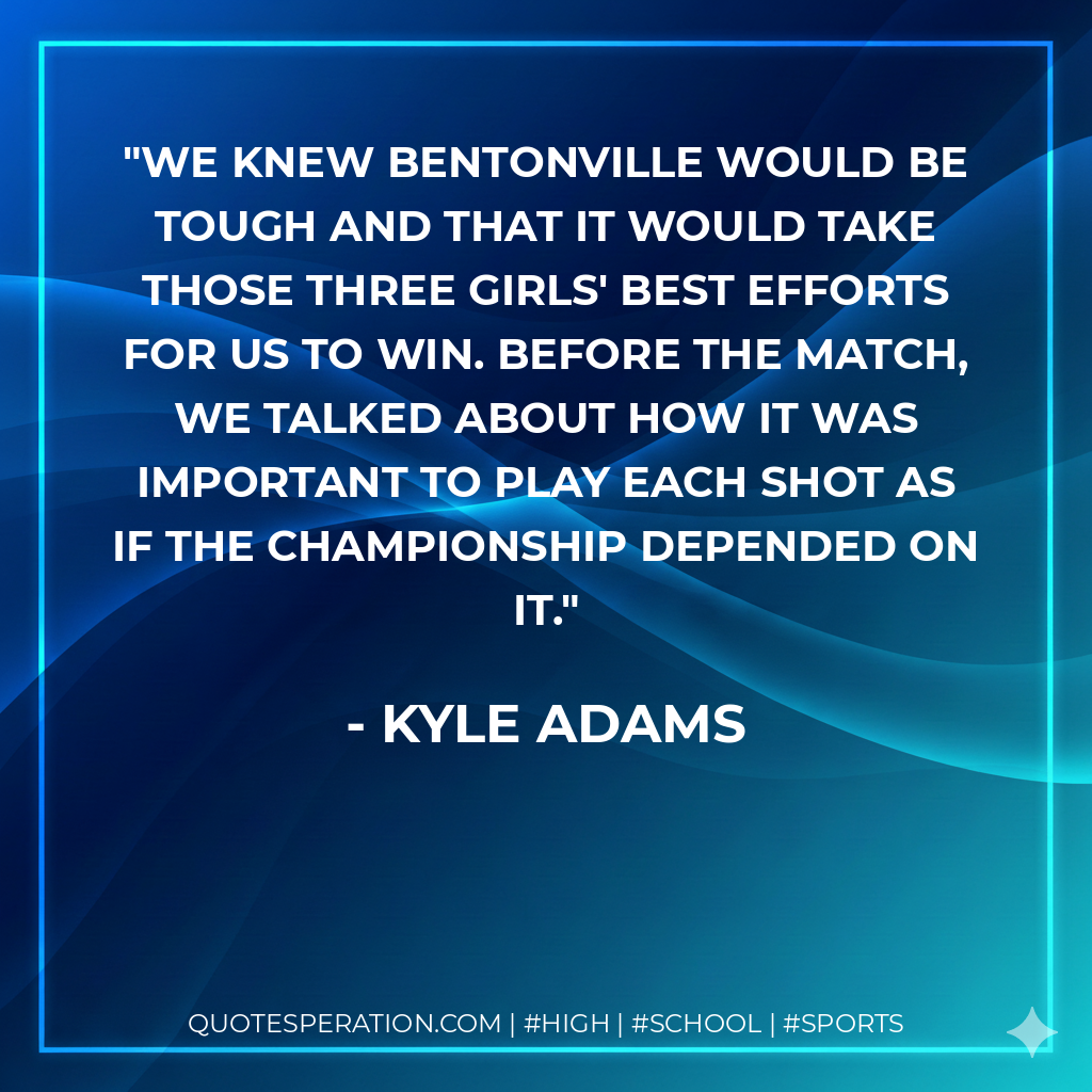 We knew Bentonville would be tough and that it would take those three girls' best efforts for us to win. Before the match, we talked about how it was important to play each shot as if the championship depended on it.