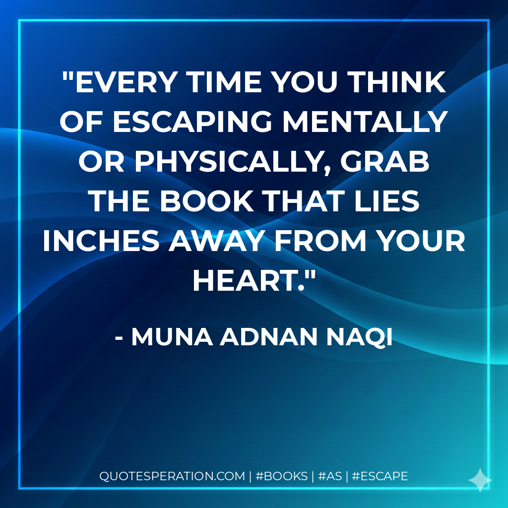 Every time you think of escaping mentally or physically, grab the book that lies inches away from your heart. - Muna Adnan Naqi