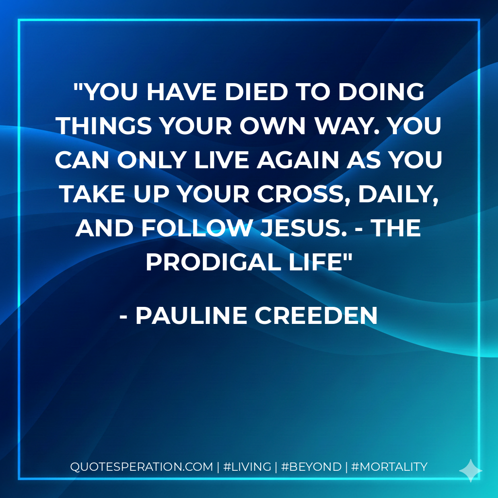You have DIED to doing things your own way. You can only LIVE again as you take up your cross, daily, and follow Jesus. - THE PRODIGAL LIFE