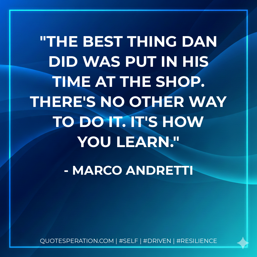 The best thing Dan did was put in his time at the shop. There's no other way to do it. It's how you learn. - Marco Andretti