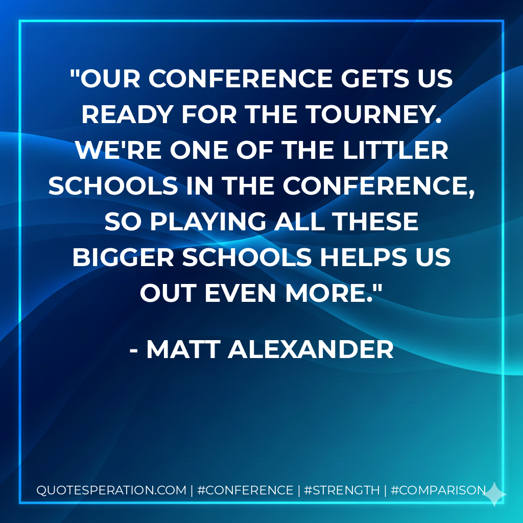 Our conference gets us ready for the tourney. We're one of the littler schools in the conference, so playing all these bigger schools helps us out even more.