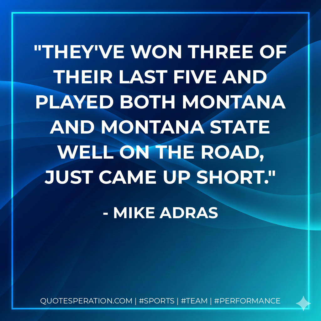 They've won three of their last five and played both Montana and Montana State well on the road, just came up short.