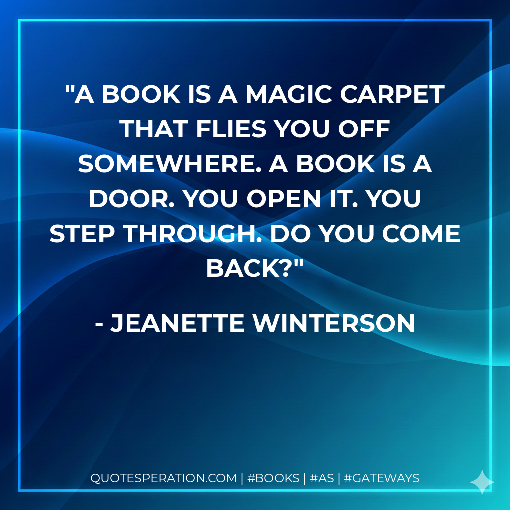 A book is a magic carpet that flies you off somewhere. A book is a door. You open it. You step through. Do you come back? - Jeanette Winterson