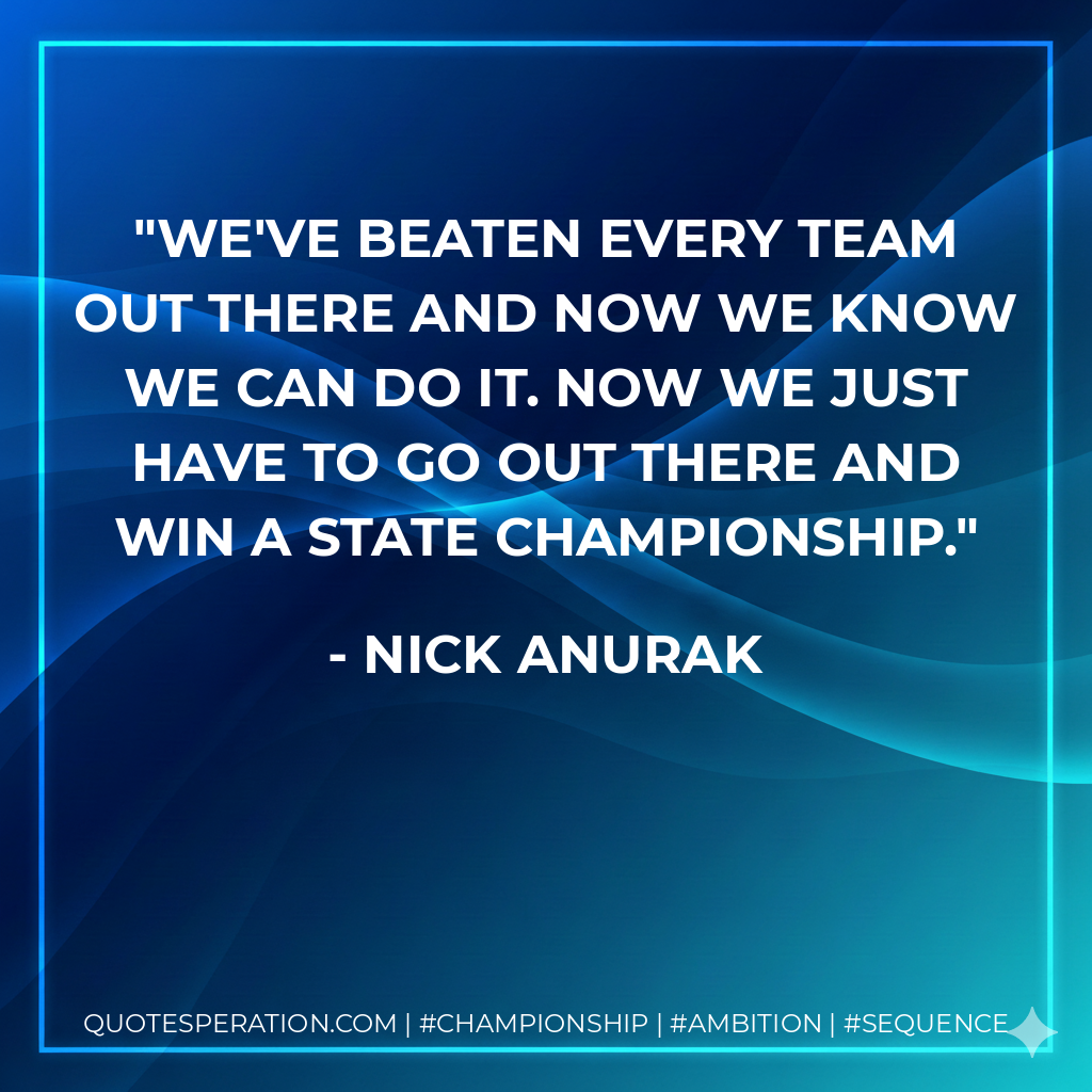 We've beaten every team out there and now we know we can do it. Now we just have to go out there and win a state championship.