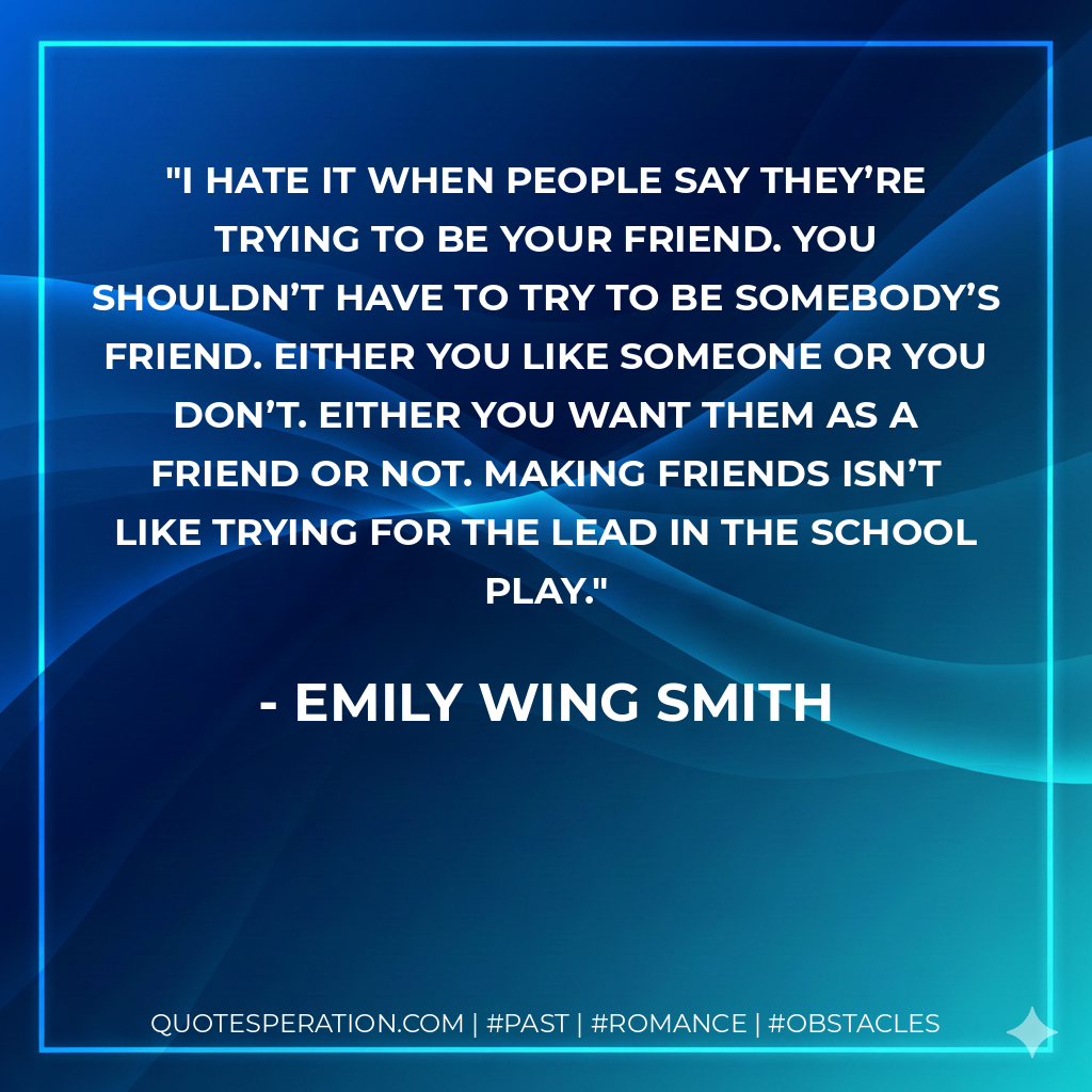 I hate it when people say they’re trying to be your friend. You shouldn’t have to try to be somebody’s friend. Either you like someone or you don’t. Either you want them as a friend or not. Making friends isn’t like trying for the lead in the school play.