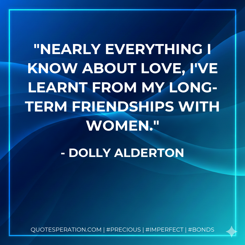 Nearly everything I know about love, I've learnt from my long-term friendships with women.