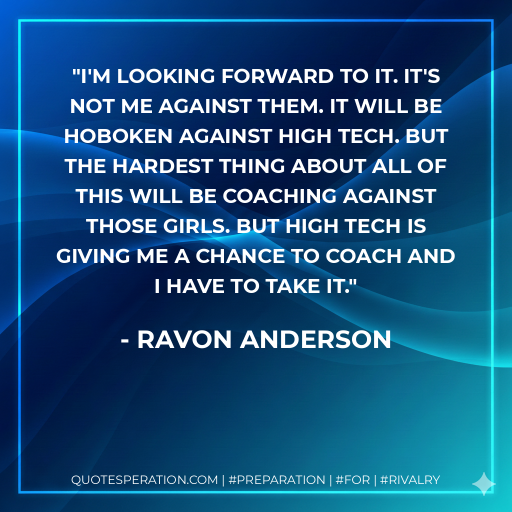 I'm looking forward to it. It's not me against them. It will be Hoboken against High Tech. But the hardest thing about all of this will be coaching against those girls. But High Tech is giving me a chance to coach and I have to take it.