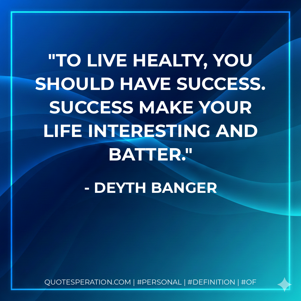 To live healty, you should have success. Success make your life interesting and batter. - Deyth Banger