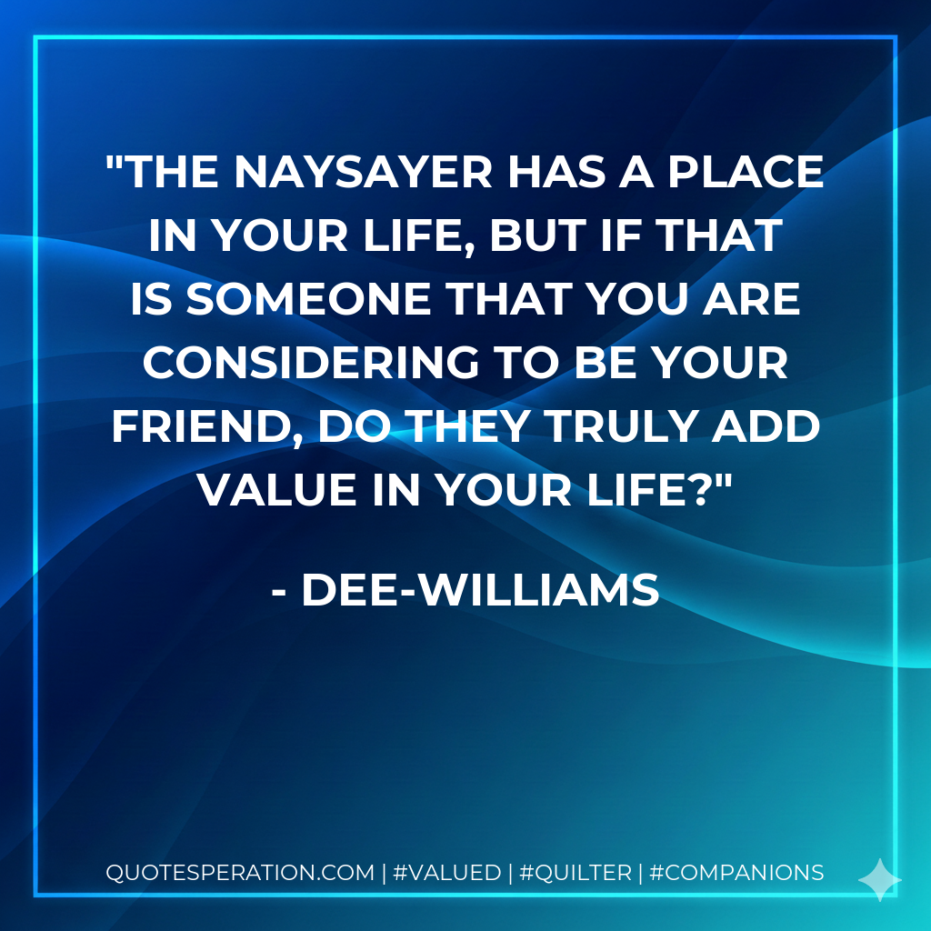 The naysayer has a place in your life, but if that is someone that you are considering to be your friend, do they truly add value in your life?