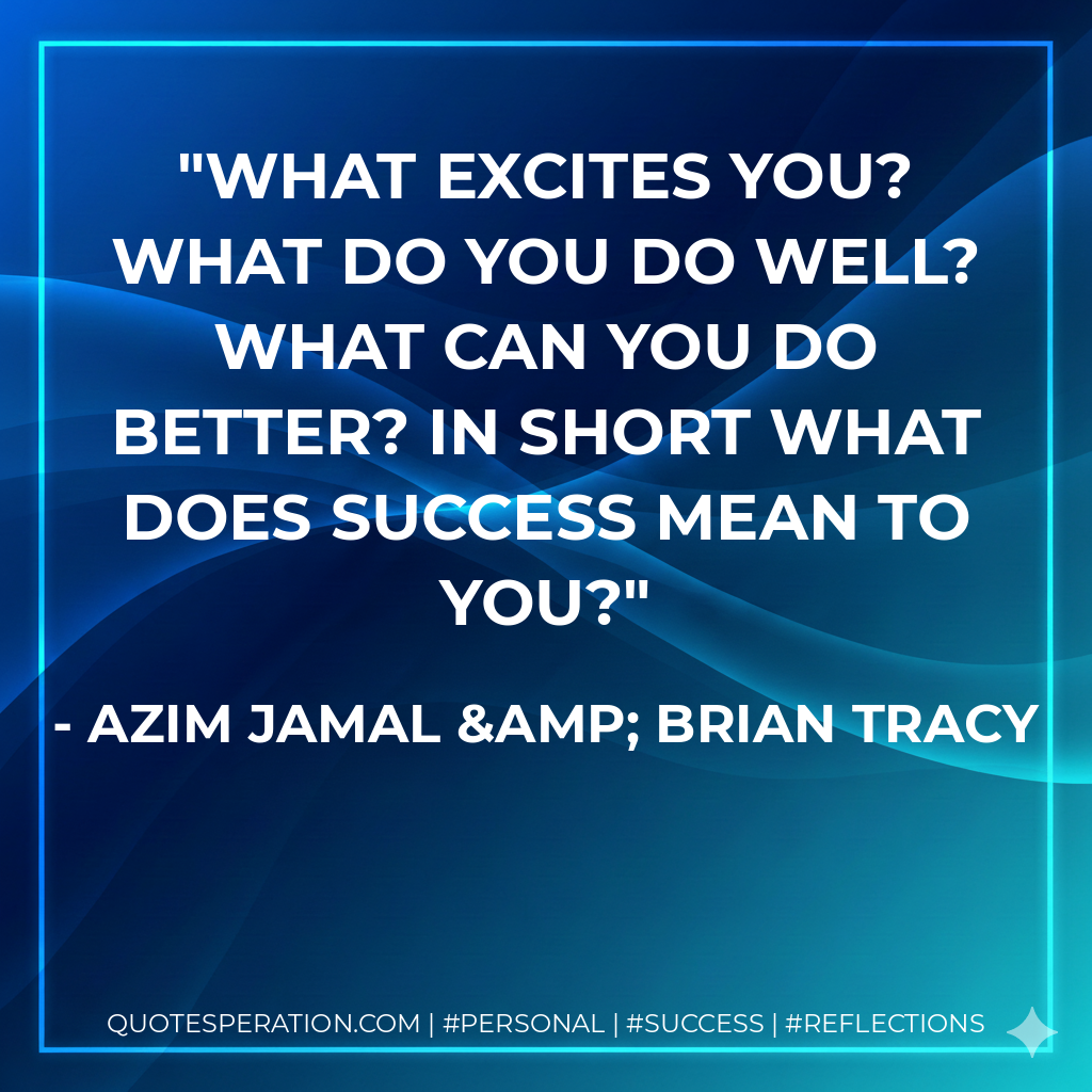 What excites you? What do you do well? What can you do better? In short what does success mean to you? - Azim Jamal & Brian Tracy