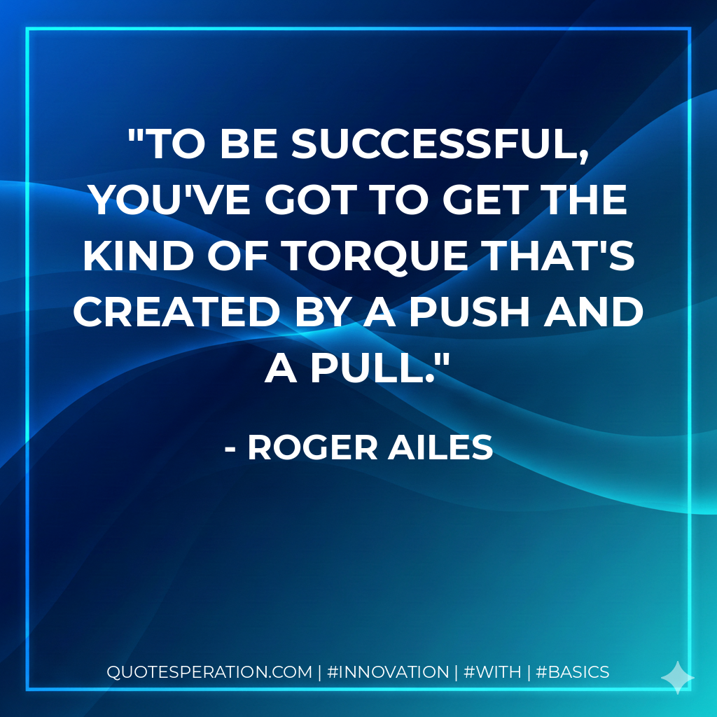 To be successful, you've got to get the kind of torque that's created by a push and a pull. - Roger Ailes