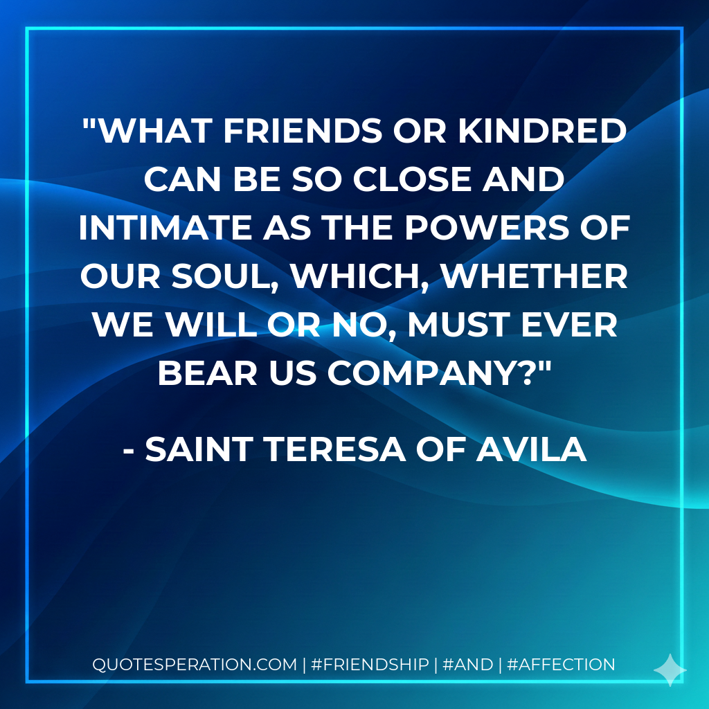 What friends or kindred can be so close and intimate as the powers of our soul, which, whether we will or no, must ever bear us company?
