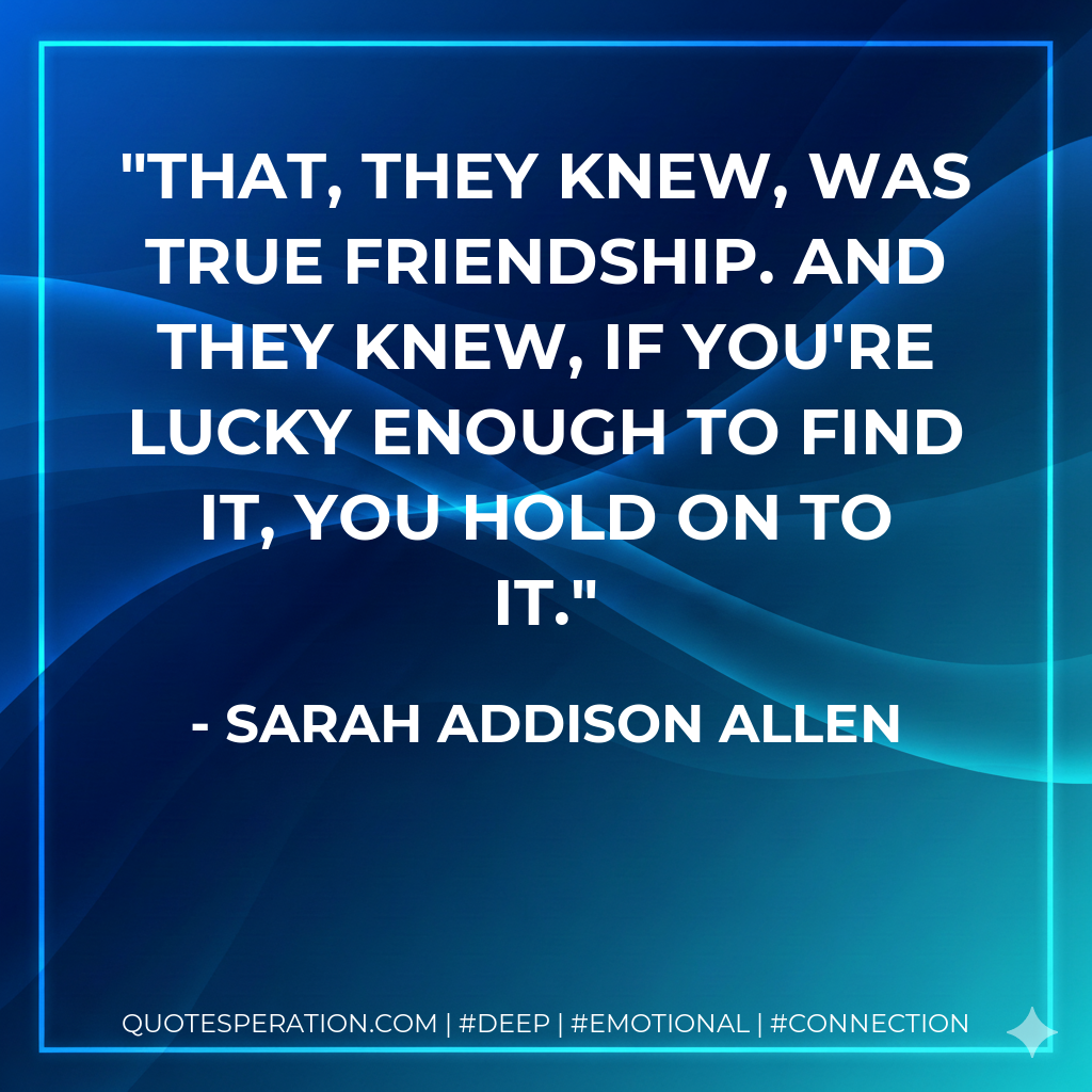 That, they knew, was true friendship. And they knew, if you're lucky enough to find it, you hold on to it.