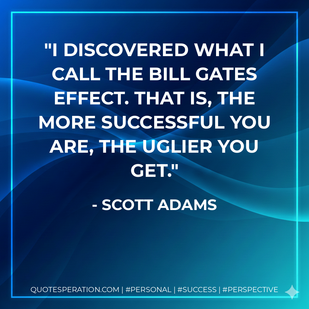 I discovered what I call the Bill Gates effect. That is, the more successful you are, the uglier you get. - Scott Adams