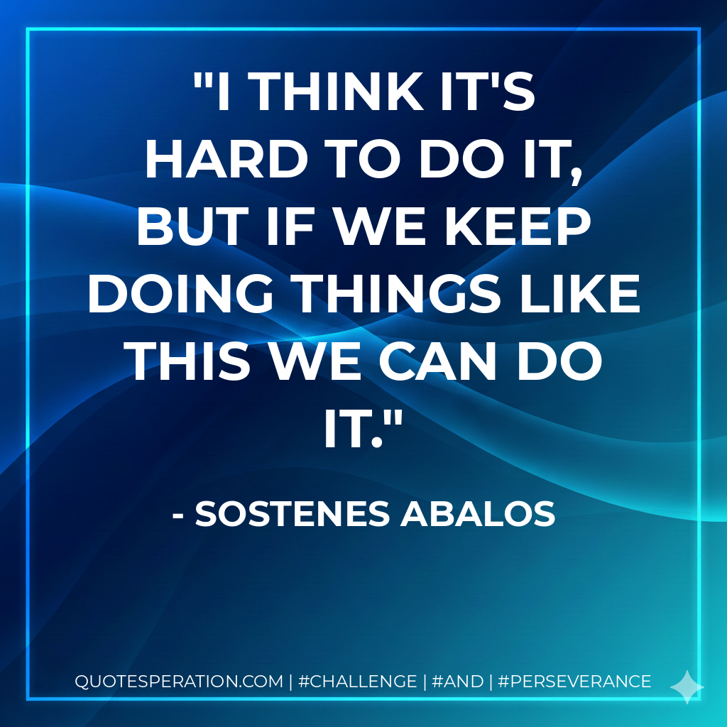 I think it's hard to do it, but if we keep doing things like this we can do it. - Sostenes Abalos