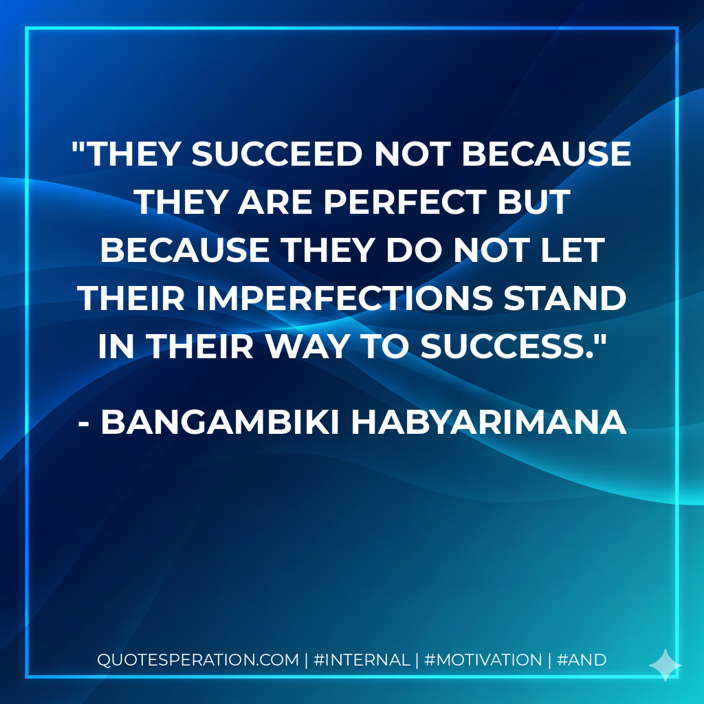 They succeed not because they are perfect but because they do not let their imperfections stand in their way to success. - Bangambiki Habyarimana