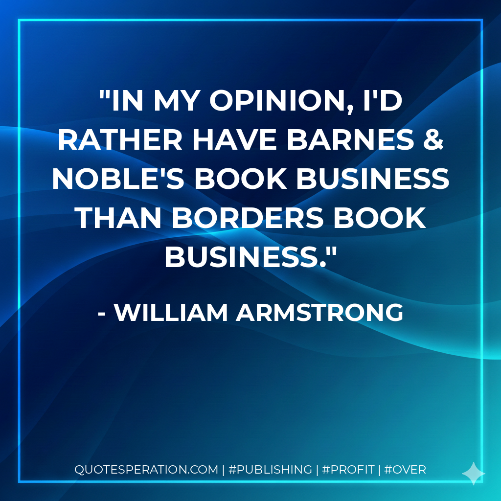 In my opinion, I'd rather have Barnes & Noble's book business than Borders book business. - William Armstrong