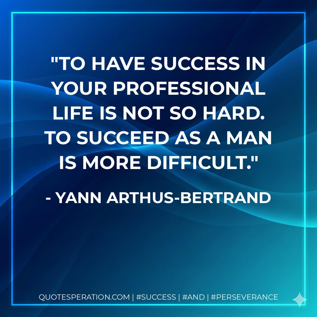 To have success in your professional life is not so hard. To succeed as a man is more difficult. - Yann Arthus-Bertrand
