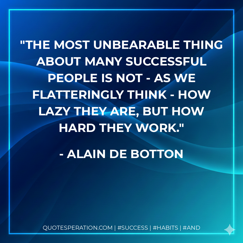 The most unbearable thing about many successful people is not - as we flatteringly think - how lazy they are, but how hard they work. - Alain de Botton