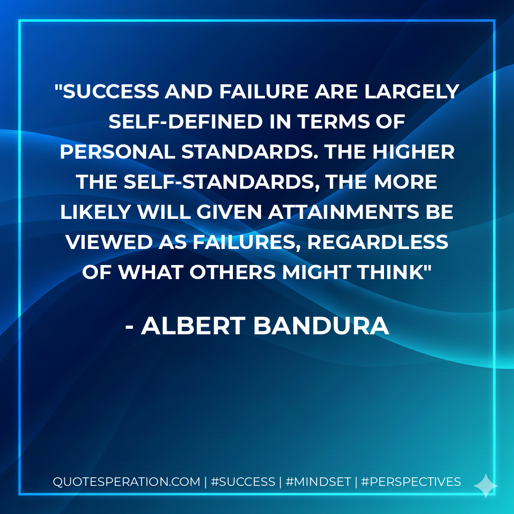 Success and failure are largely self-defined in terms of personal standards. The higher the self-standards, the more likely will given attainments be viewed as failures, regardless of what others might think - Albert Bandura