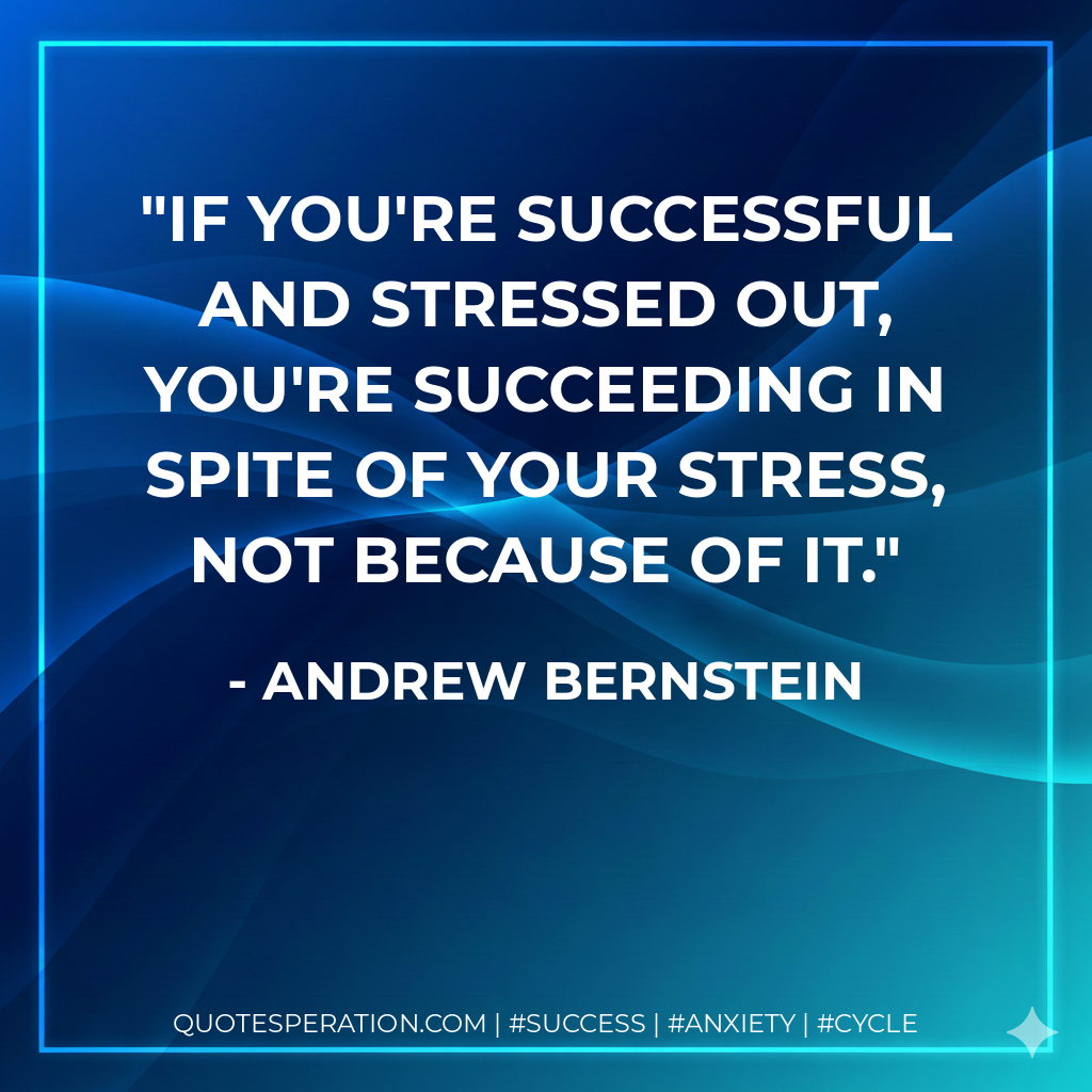 If you're successful and stressed out, you're succeeding in spite of your stress, not because of it. - Andrew Bernstein