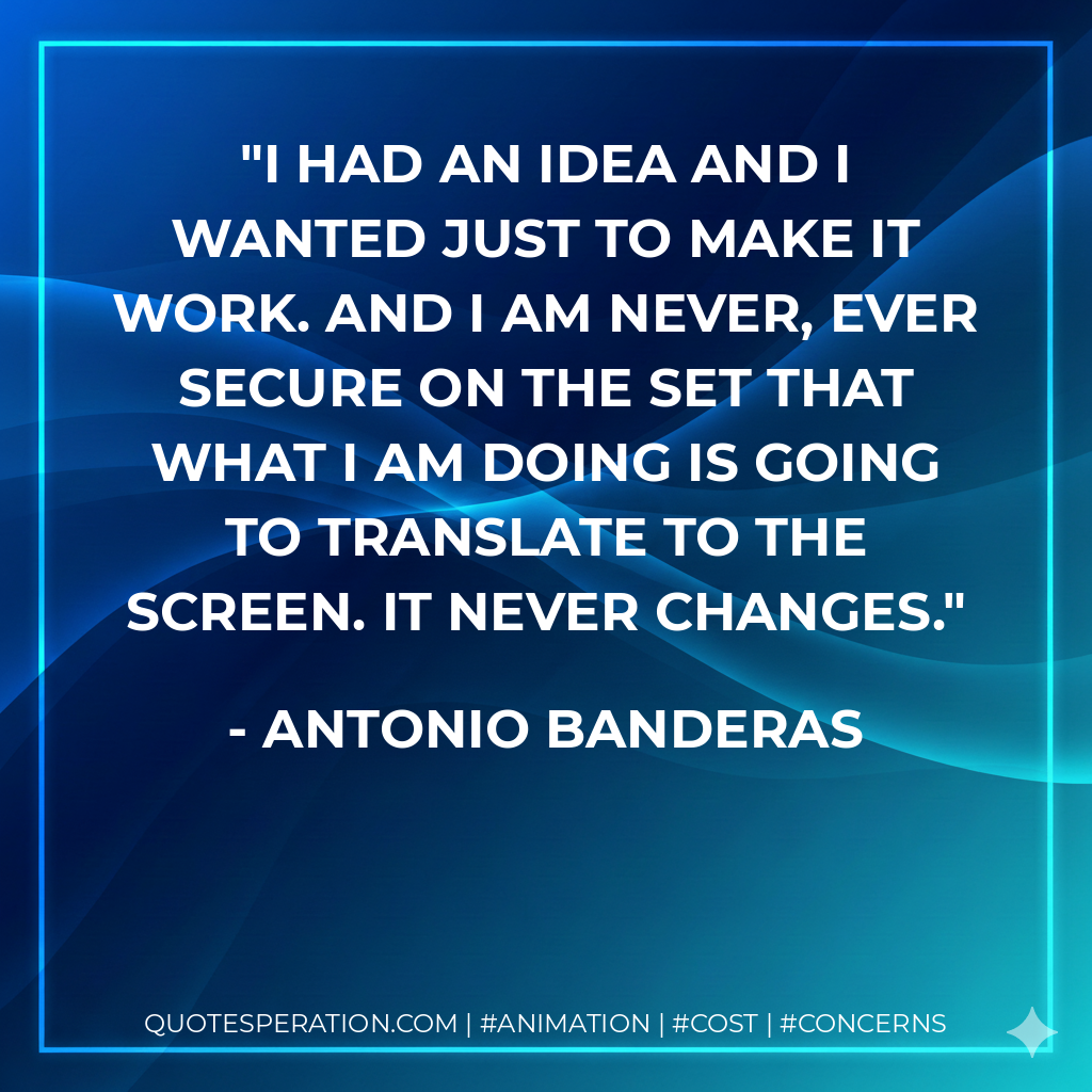 I had an idea and I wanted just to make it work. And I am never, ever secure on the set that what I am doing is going to translate to the screen. It never changes. - Antonio Banderas