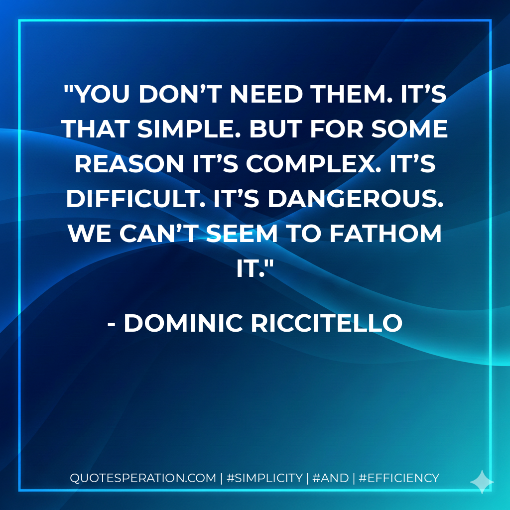 You don’t need them. It’s that simple. But for some reason it’s complex. It’s difficult. It’s dangerous. We can’t seem to fathom it. - Dominic Riccitello