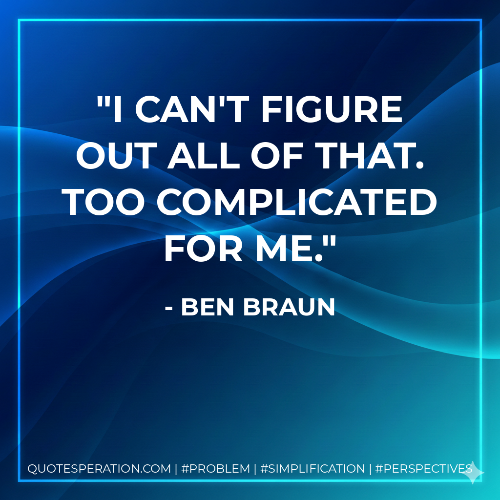 I can't figure out all of that. Too complicated for me. - Ben Braun