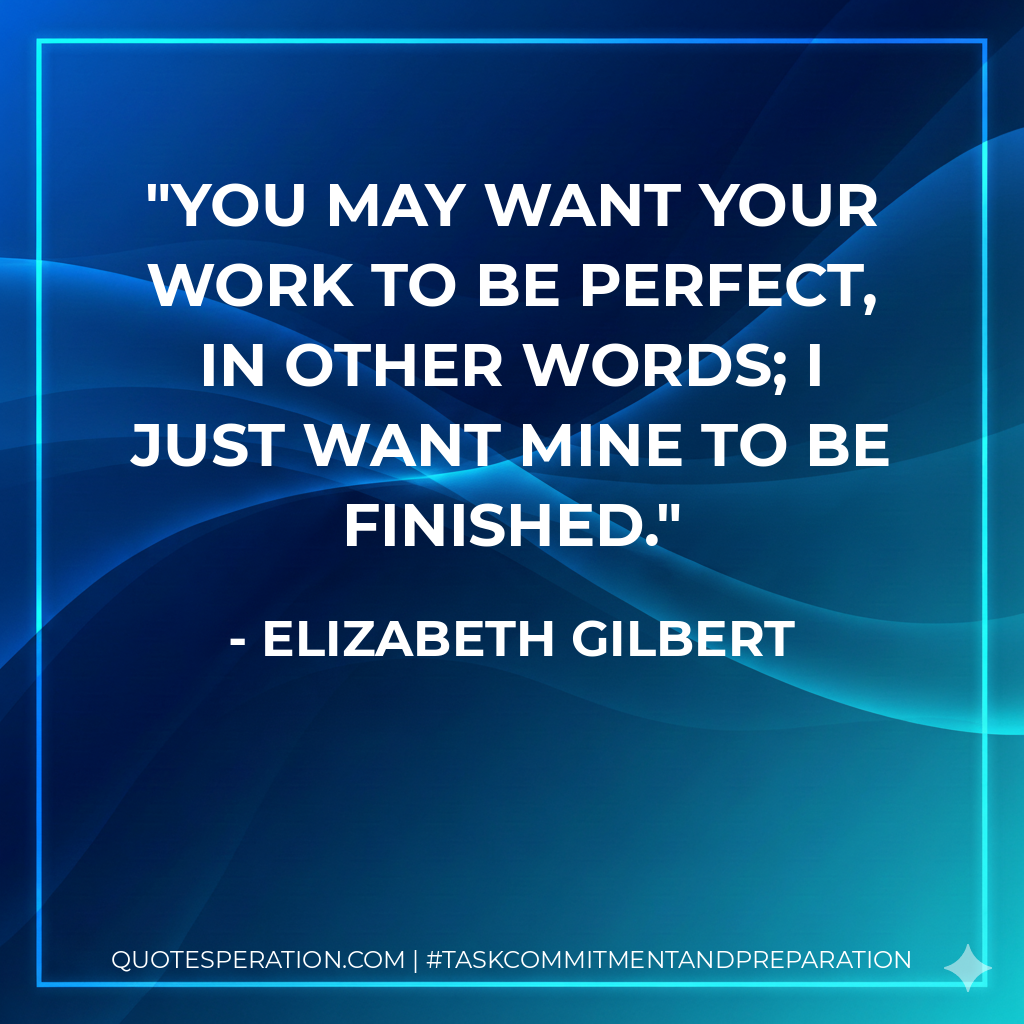 You may want your work to be perfect, in other words; I just want mine to be finished. - Elizabeth Gilbert