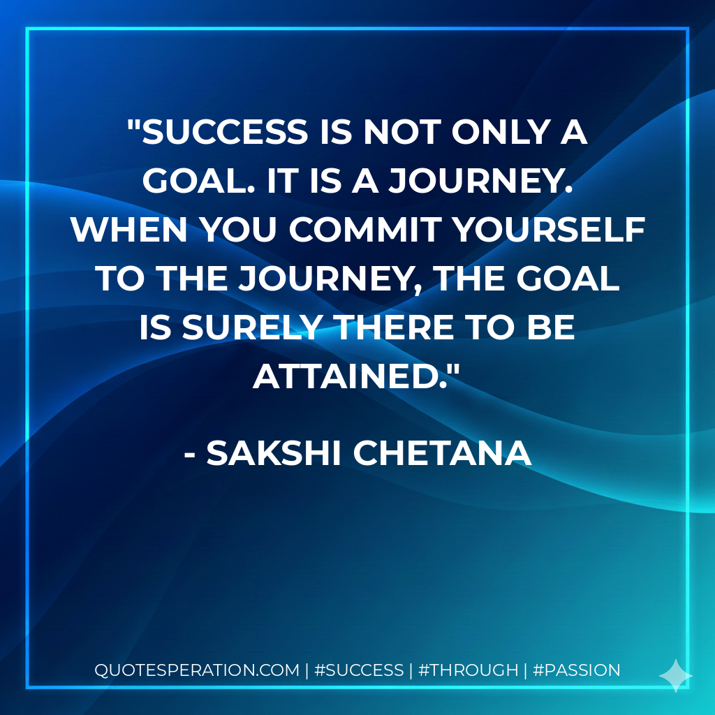 Success is not only a goal. It is a journey. When you commit yourself to the journey, the goal is surely there to be attained. - Sakshi Chetana