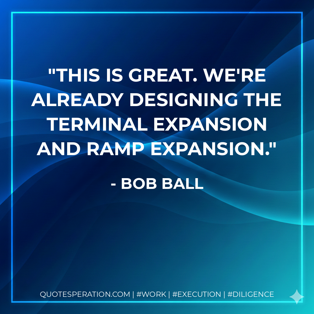 This is great. We're already designing the terminal expansion and ramp expansion. - Bob Ball