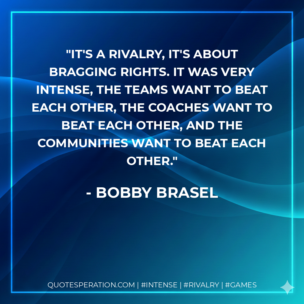 It's a rivalry, it's about bragging rights. It was very intense, the teams want to beat each other, the coaches want to beat each other, and the communities want to beat each other.