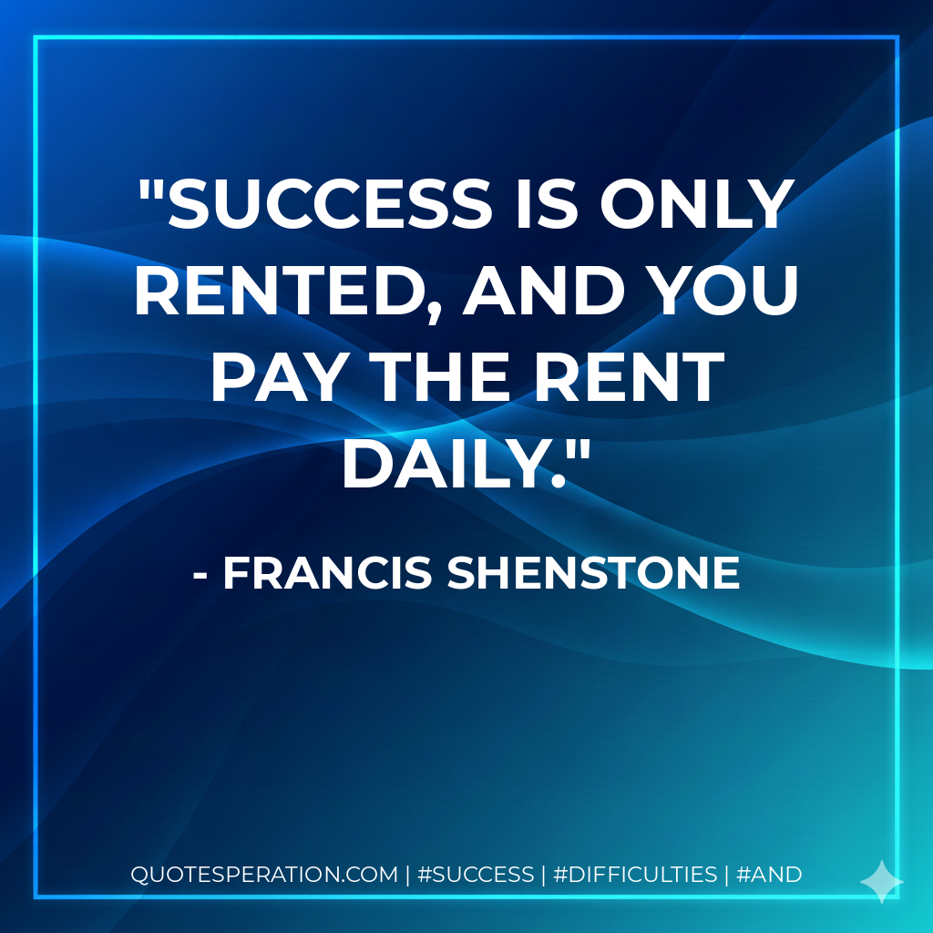 Success is only rented, and you pay the rent daily. - Francis Shenstone