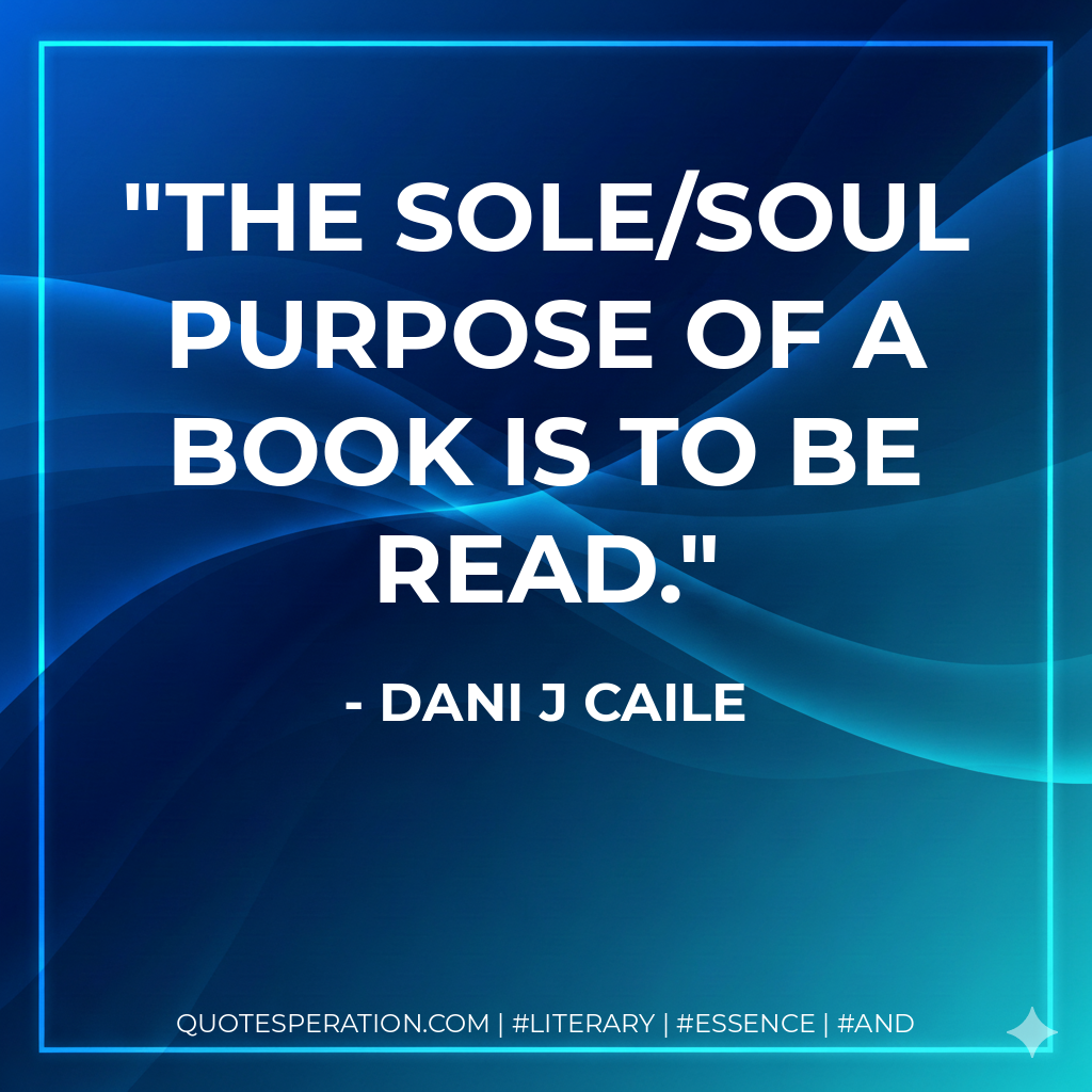 The sole/soul purpose of a book is to be read. - Dani J Caile