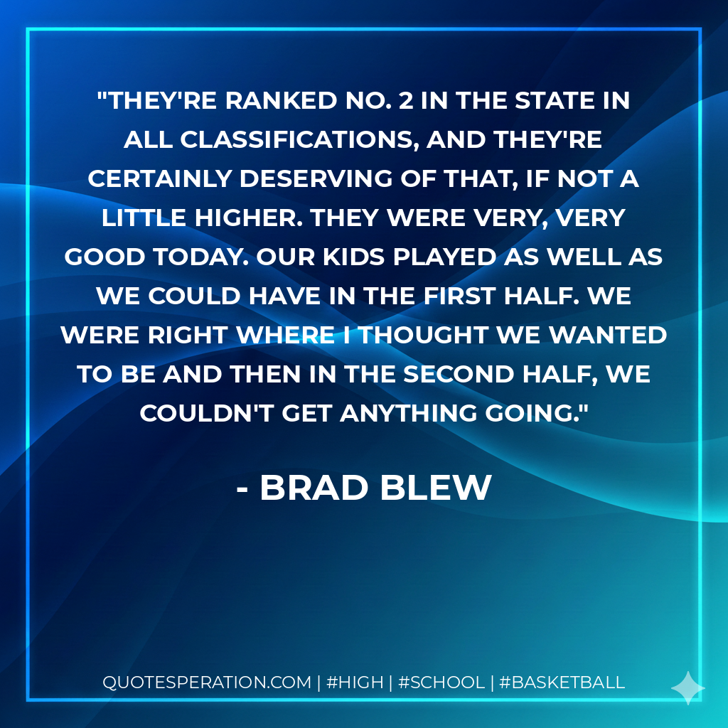 They're ranked No. 2 in the state in all classifications, and they're certainly deserving of that, if not a little higher. They were very, very good today. Our kids played as well as we could have in the first half. We were right where I thought we wanted to be and then in the second half, we couldn't get anything going.