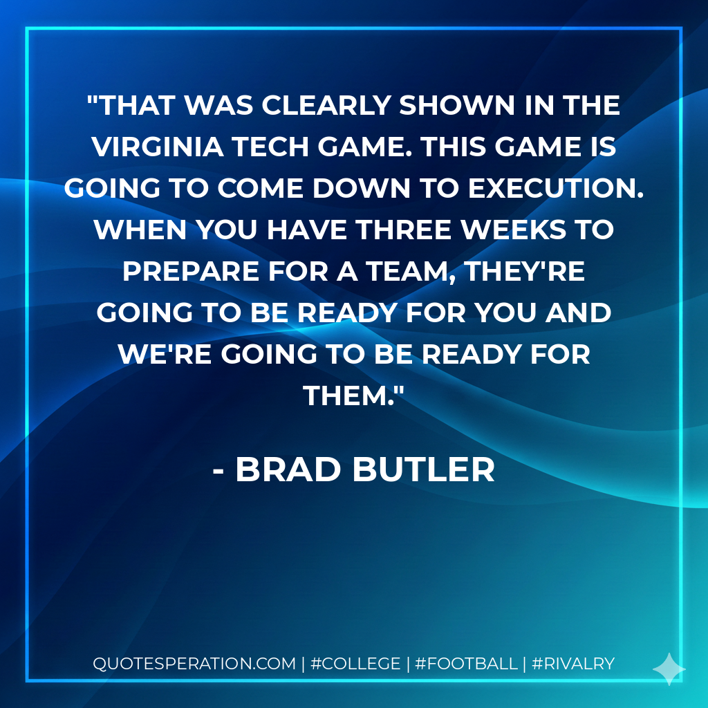 That was clearly shown in the Virginia Tech game. This game is going to come down to execution. When you have three weeks to prepare for a team, they're going to be ready for you and we're going to be ready for them.