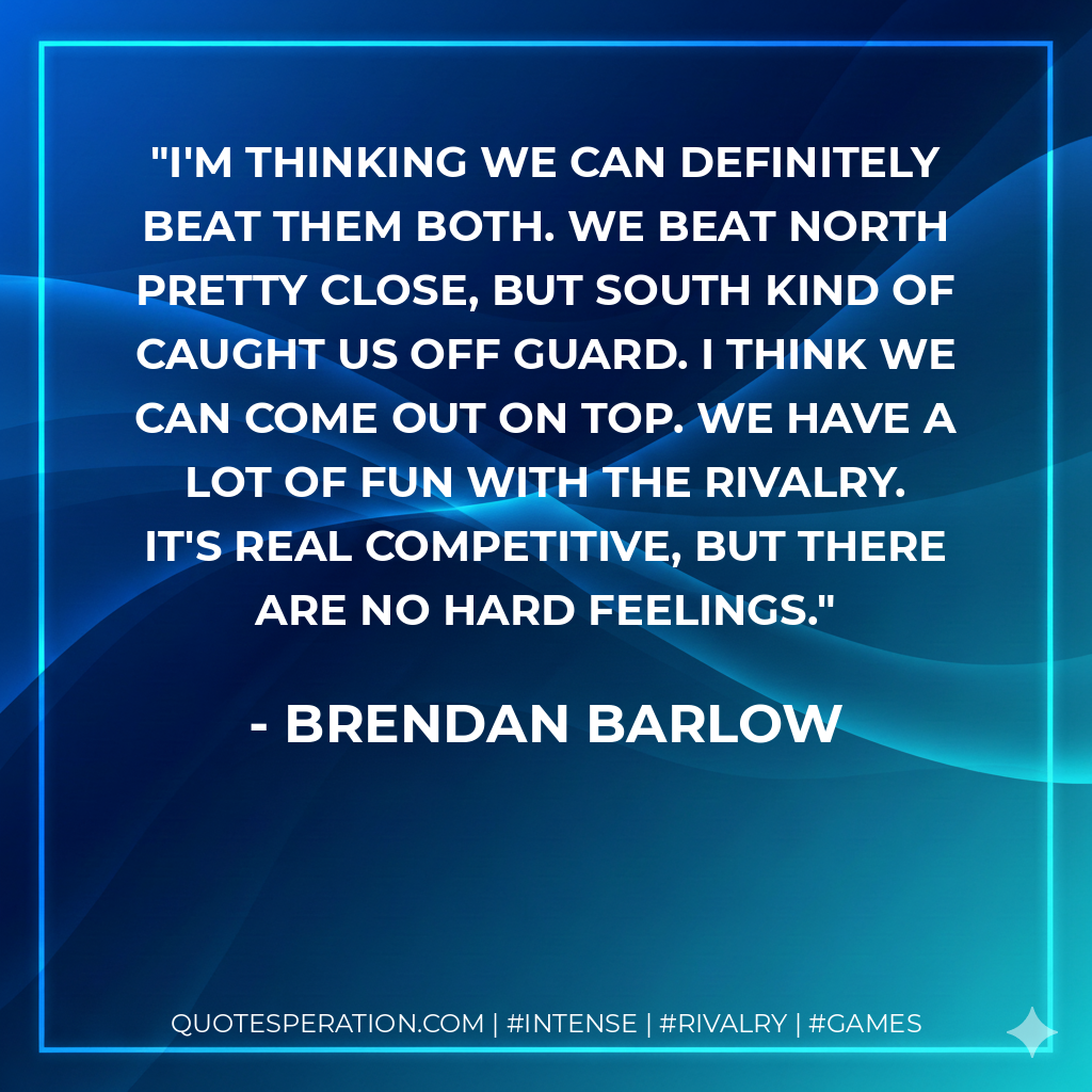 I'm thinking we can definitely beat them both. We beat North pretty close, but South kind of caught us off guard. I think we can come out on top. We have a lot of fun with the rivalry. It's real competitive, but there are no hard feelings.
