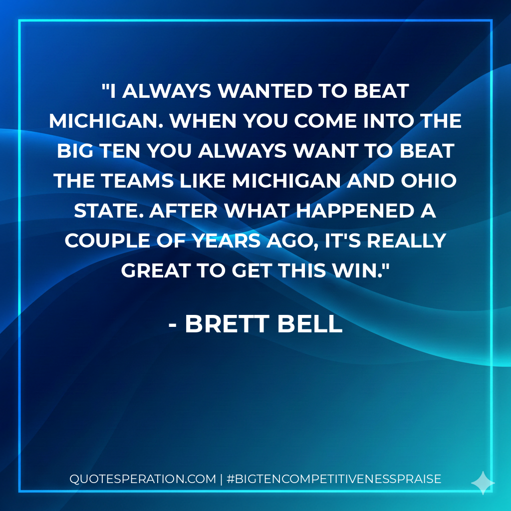 I always wanted to beat Michigan. When you come into the Big Ten you always want to beat the teams like Michigan and Ohio State. After what happened a couple of years ago, it's really great to get this win.