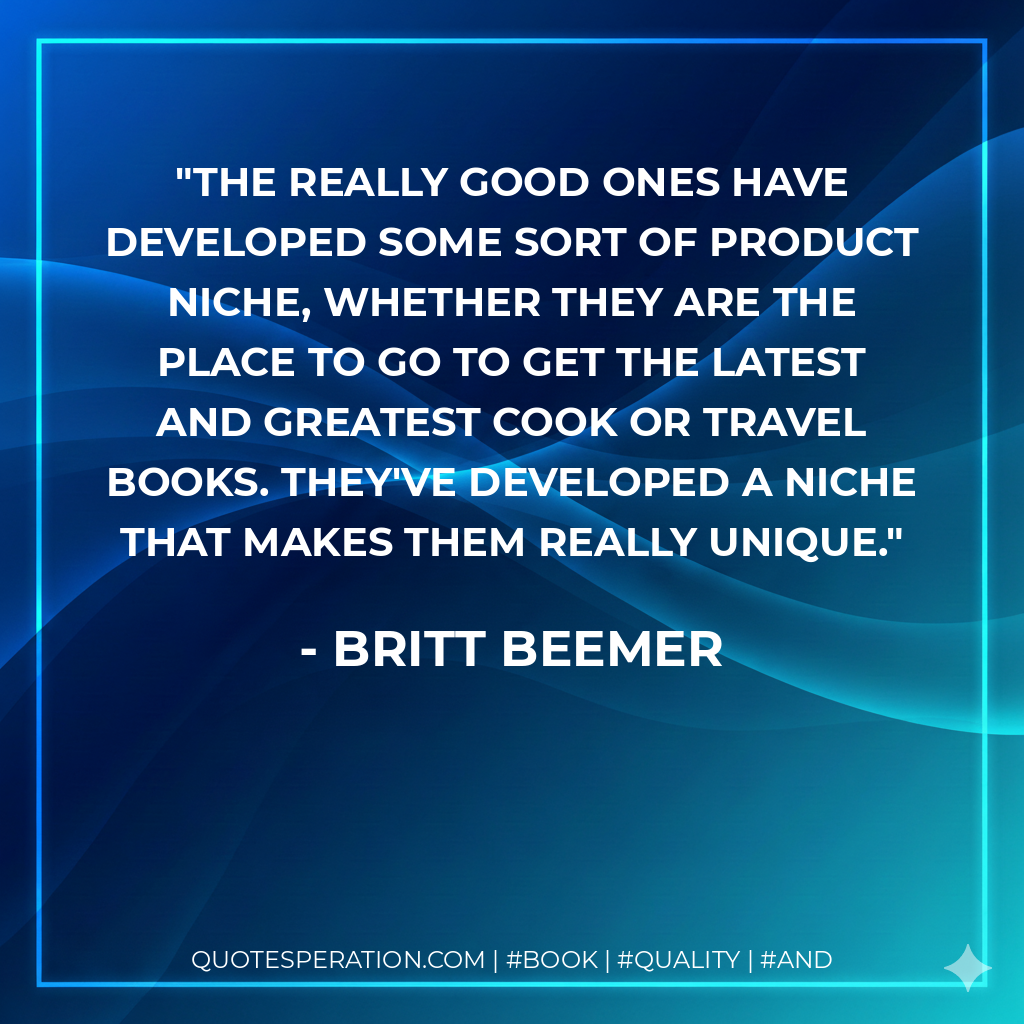 The really good ones have developed some sort of product niche, whether they are the place to go to get the latest and greatest cook or travel books. They've developed a niche that makes them really unique. - Britt Beemer