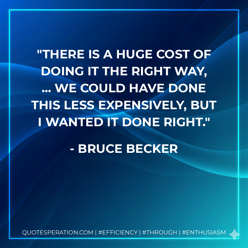 There is a huge cost of doing it the right way, ... We could have done this less expensively, but I wanted it done right. - Bruce Becker